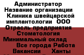 Администратор › Название организации ­ Клиника швейцарской имплантологии, ООО › Отрасль предприятия ­ Стоматология › Минимальный оклад ­ 30 000 - Все города Работа » Вакансии   . Ханты-Мансийский,Белоярский г.